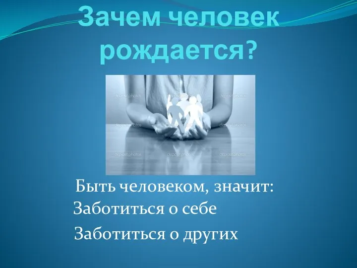 Зачем человек рождается? Быть человеком, значит: Заботиться о себе Заботиться о других