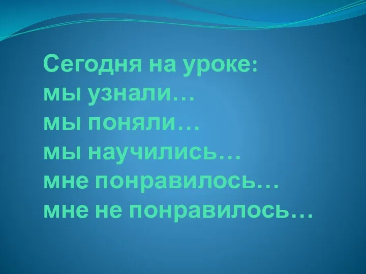 Сегодня на уроке: мы узнали… мы поняли… мы научились… мне понравилось… мне не понравилось…