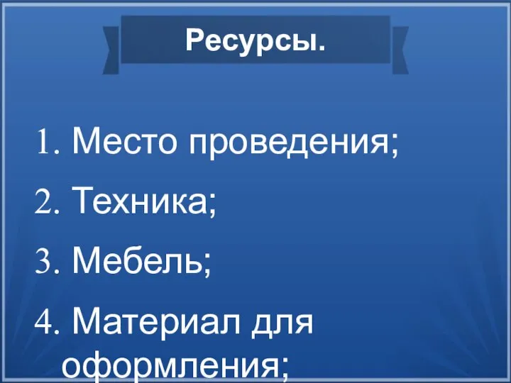 Ресурсы. Место проведения; Техника; Мебель; Материал для оформления; Закуска; Денежные ресурсы.