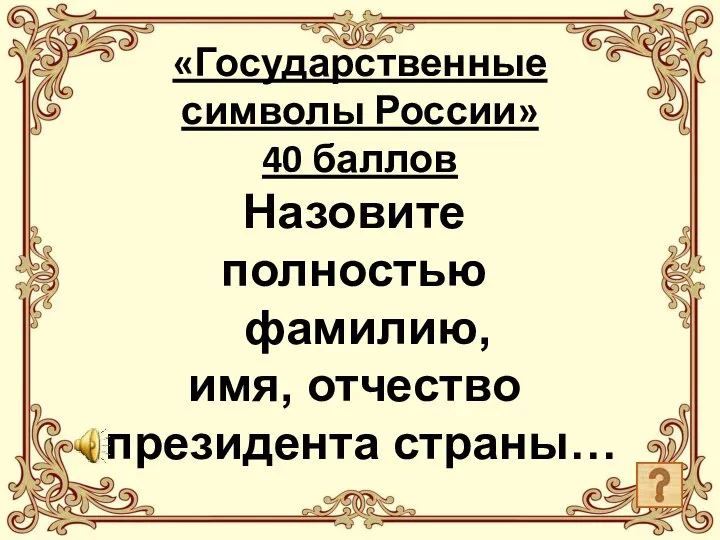 «Государственные символы России» 40 баллов Назовите полностью фамилию, имя, отчество президента страны…