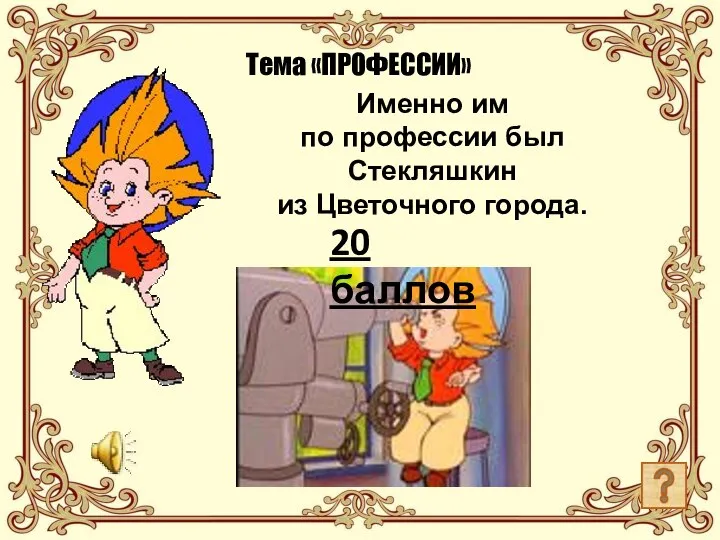 Тема «ПРОФЕССИИ» Именно им по профессии был Стекляшкин из Цветочного города. 20 баллов