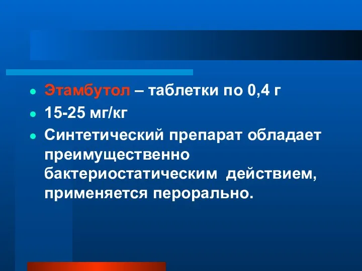 Этамбутол – таблетки по 0,4 г 15-25 мг/кг Синтетический препарат обладает преимущественно бактериостатическим действием, применяется перорально.