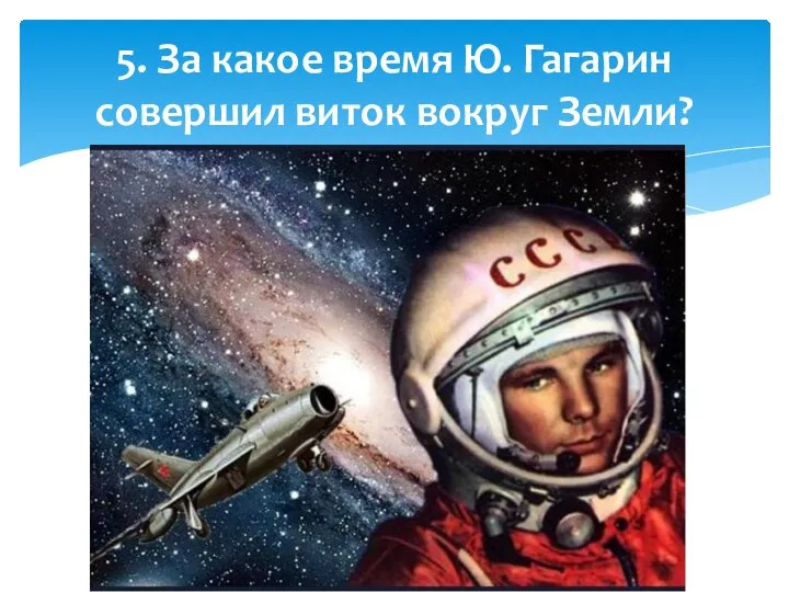 5. За какое время Ю. Гагарин совершил виток вокруг Земли?