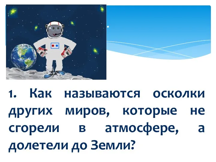 . 1. Как называются осколки других миров, которые не сгорели в атмосфере, а долетели до Земли?