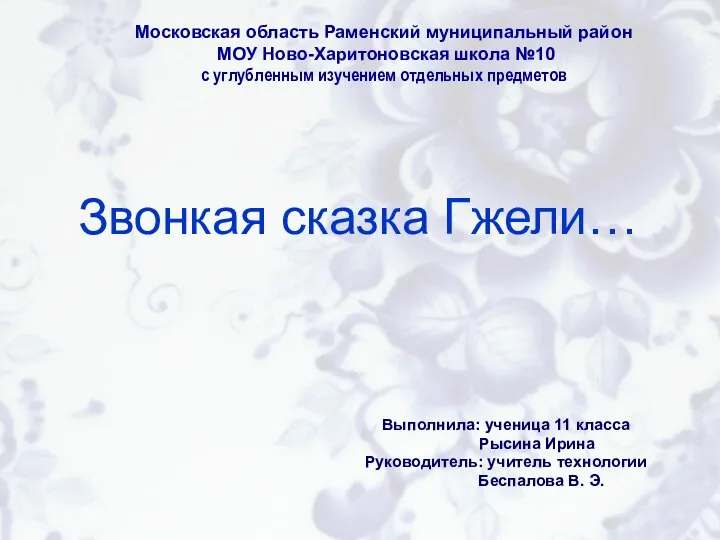 Звонкая сказка Гжели… Выполнила: ученица 11 класса Рысина Ирина Руководитель: учитель технологии