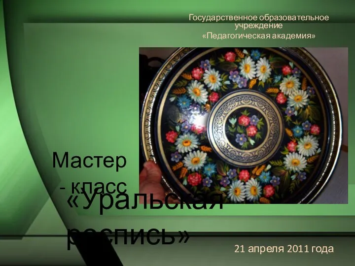 Мастер - класс 21 апреля 2011 года Государственное образовательное учреждение «Педагогическая академия» «Уральская роспись»