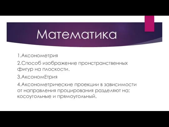 Математика 1.Аксонометрия 2.Способ изображение пронстранственных фигур на плоскости. 3.АксономЕтрия 4.Аксонометрические проекции в