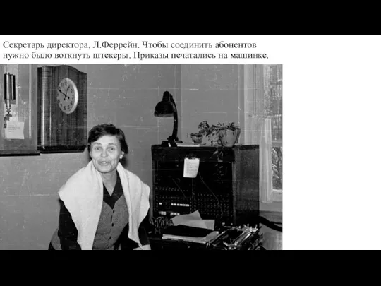 Секретарь директора, Л.Феррейн. Чтобы соединить абонентов нужно было воткнуть штекеры. Приказы печатались на машинке.