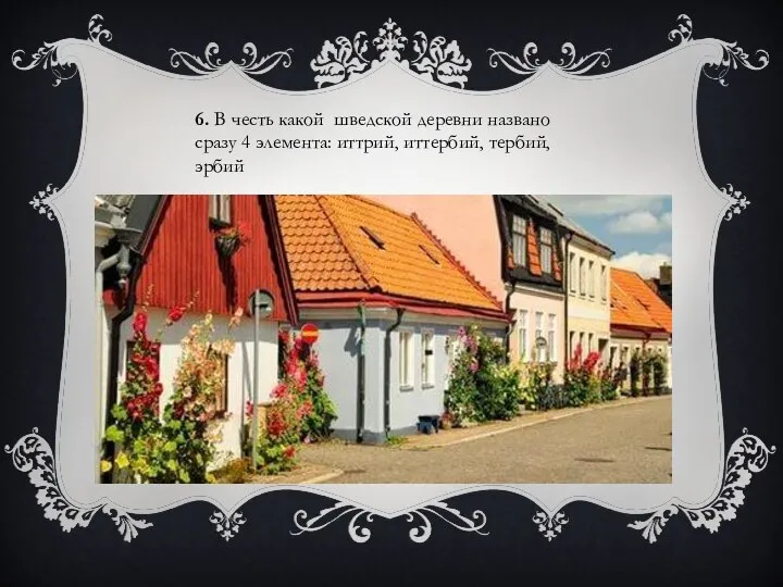 6. В честь какой шведской деревни названо сразу 4 элемента: иттрий, иттербий, тербий, эрбий