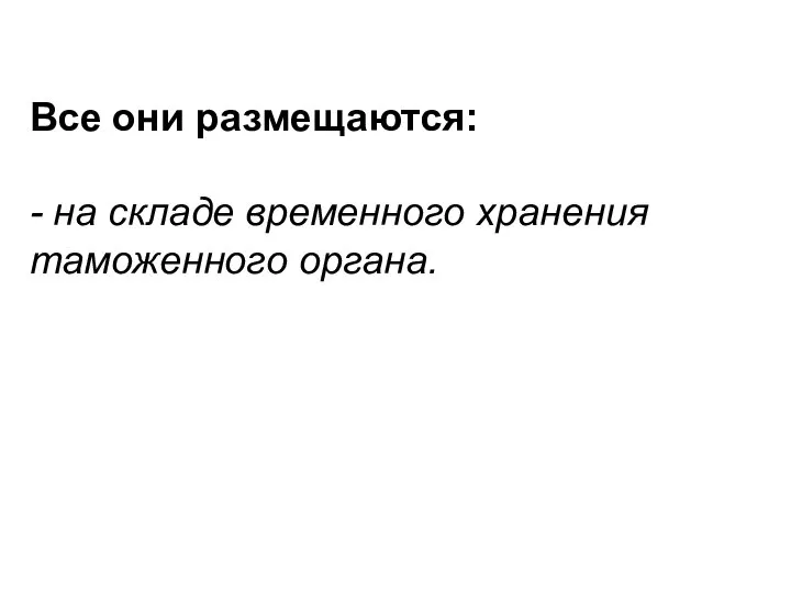 Все они размещаются: - на складе временного хранения таможенного органа.