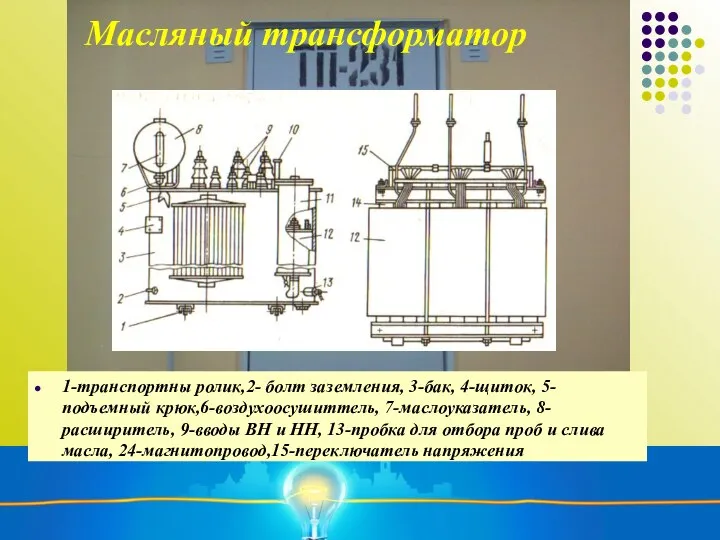 Масляный трансформатор 1-транспортны ролик,2- болт заземления, 3-бак, 4-щиток, 5-подъемный крюк,6-воздухоосушиттель, 7-маслоуказатель, 8-расширитель,