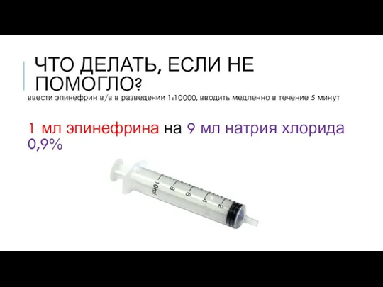 ЧТО ДЕЛАТЬ, ЕСЛИ НЕ ПОМОГЛО? ввести эпинефрин в/в в разведении 1:10000, вводить