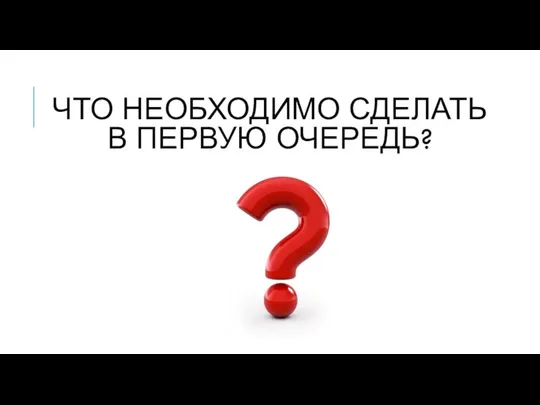 ЧТО НЕОБХОДИМО СДЕЛАТЬ В ПЕРВУЮ ОЧЕРЕДЬ?