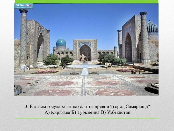 3. В каком государстве находится древний город Самарканд? А) Киргизия Б) Туркмения В) Узбекистан