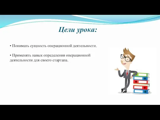 Цели урока: • Понимать сущность операционной деятельности. • Применять навык определения операционной деятельности для своего стартапа.