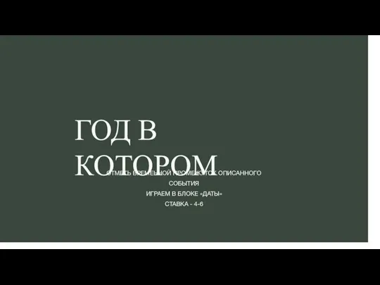 ГОД В КОТОРОМ ОТМЕТЬ ВРЕМЕННОЙ ПРОМЕЖУТОК ОПИСАННОГО СОБЫТИЯ ИГРАЕМ В БЛОКЕ «ДАТЫ» СТАВКА - 4-6