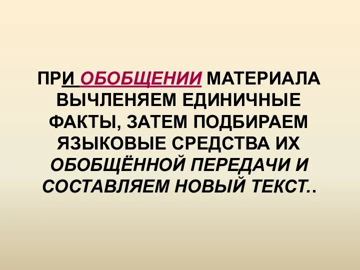 ПРИ ОБОБЩЕНИИ МАТЕРИАЛА ВЫЧЛЕНЯЕМ ЕДИНИЧНЫЕ ФАКТЫ, ЗАТЕМ ПОДБИРАЕМ ЯЗЫКОВЫЕ СРЕДСТВА ИХ ОБОБЩЁННОЙ