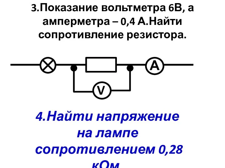 3.Показание вольтметра 6В, а амперметра – 0,4 А.Найти сопротивление резистора. А V