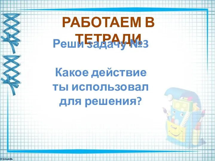 РАБОТАЕМ В ТЕТРАДИ Реши задачу №3 Какое действие ты использовал для решения?