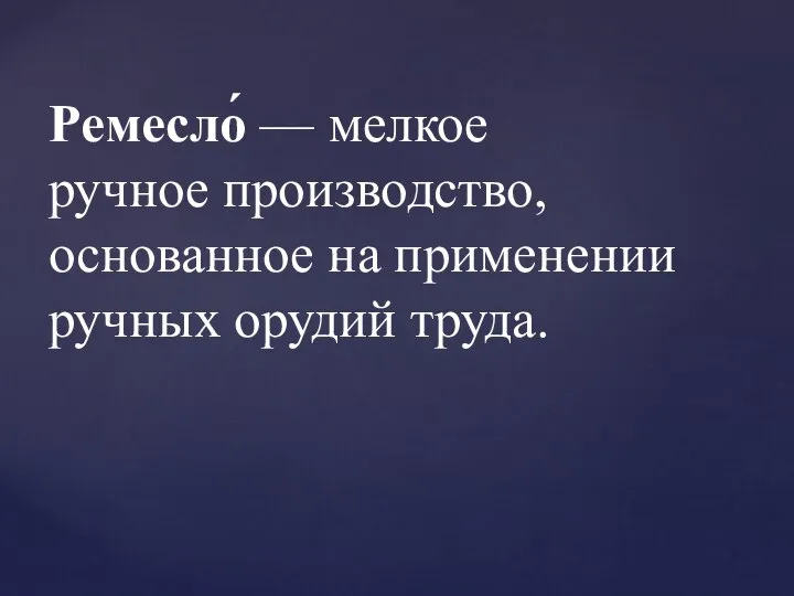 Ремесло́ — мелкое ручное производство, основанное на применении ручных орудий труда.