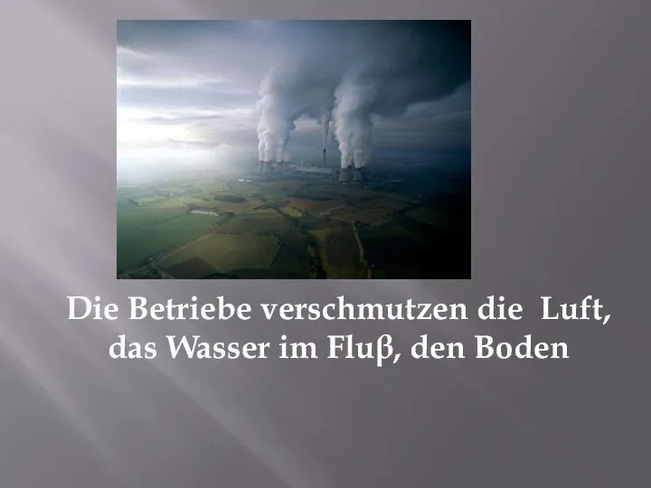 Die Betriebe verschmutzen die Luft, das Wasser im Fluβ, den Boden