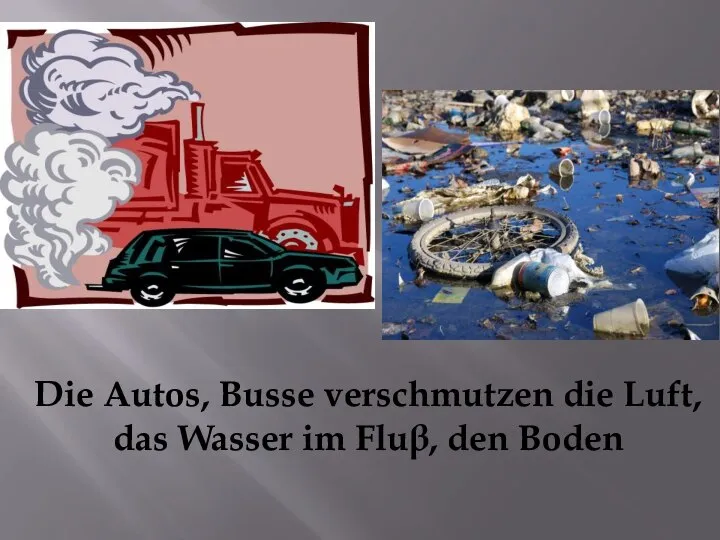 Die Autos, Busse verschmutzen die Luft, das Wasser im Fluβ, den Boden