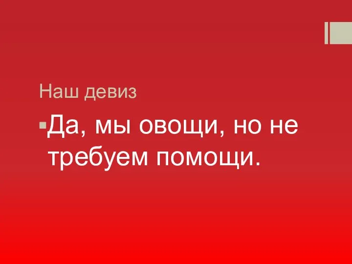 Наш девиз Да, мы овощи, но не требуем помощи.