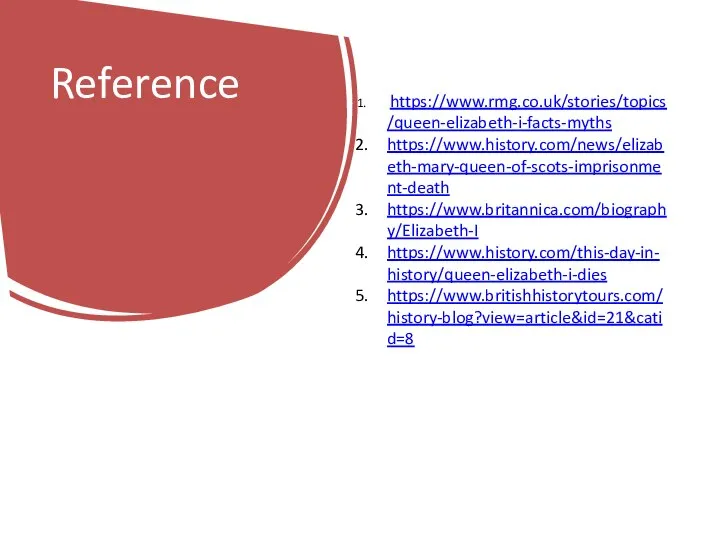 Reference https://www.rmg.co.uk/stories/topics/queen-elizabeth-i-facts-myths https://www.history.com/news/elizabeth-mary-queen-of-scots-imprisonment-death https://www.britannica.com/biography/Elizabeth-I https://www.history.com/this-day-in-history/queen-elizabeth-i-dies https://www.britishhistorytours.com/history-blog?view=article&id=21&catid=8