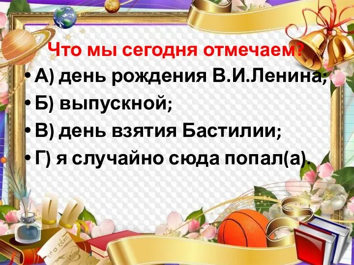 Что мы сегодня отмечаем? А) день рождения В.И.Ленина; Б) выпускной; В) день