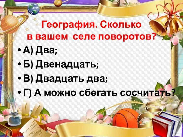 География. Сколько в вашем селе поворотов? А) Два; Б) Двенадцать; В) Двадцать