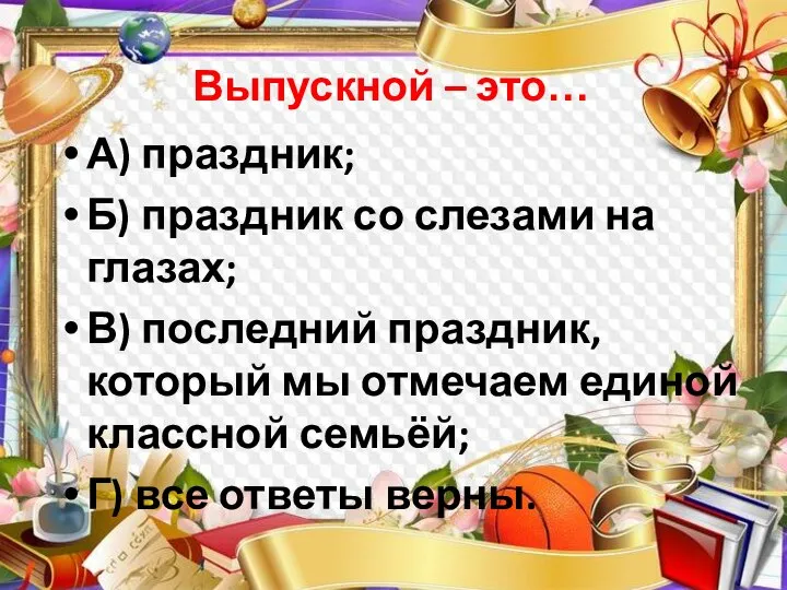 Выпускной – это… А) праздник; Б) праздник со слезами на глазах; В)