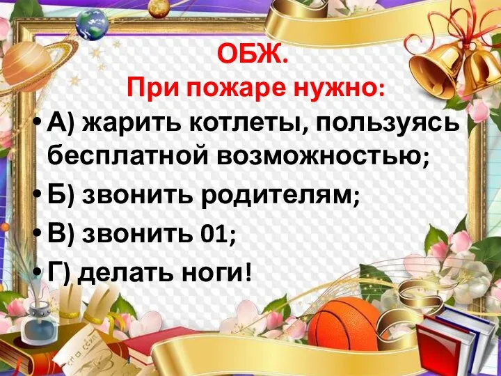 ОБЖ. При пожаре нужно: А) жарить котлеты, пользуясь бесплатной возможностью; Б) звонить