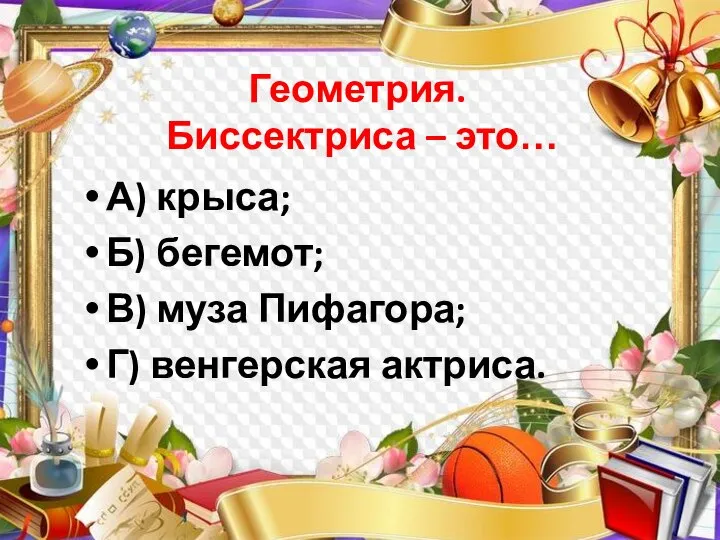 Геометрия. Биссектриса – это… А) крыса; Б) бегемот; В) муза Пифагора; Г) венгерская актриса.