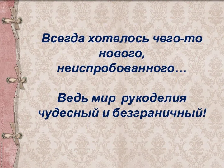 Всегда хотелось чего-то нового, неиспробованного… Ведь мир рукоделия чудесный и безграничный!