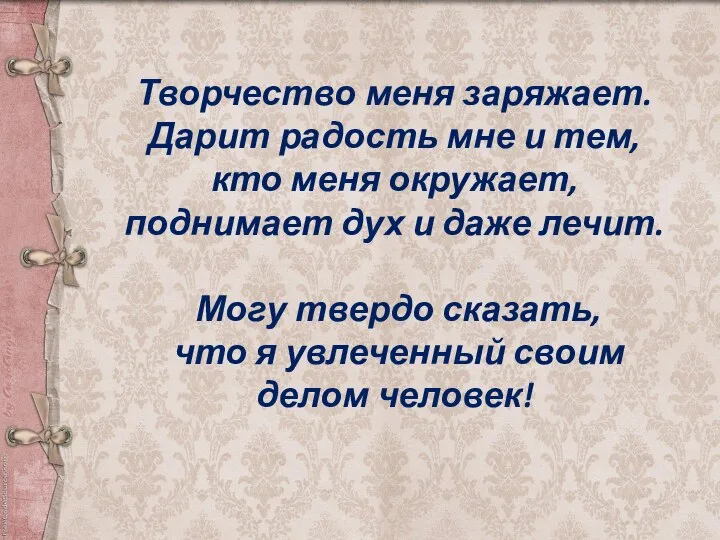 Творчество меня заряжает. Дарит радость мне и тем, кто меня окружает, поднимает