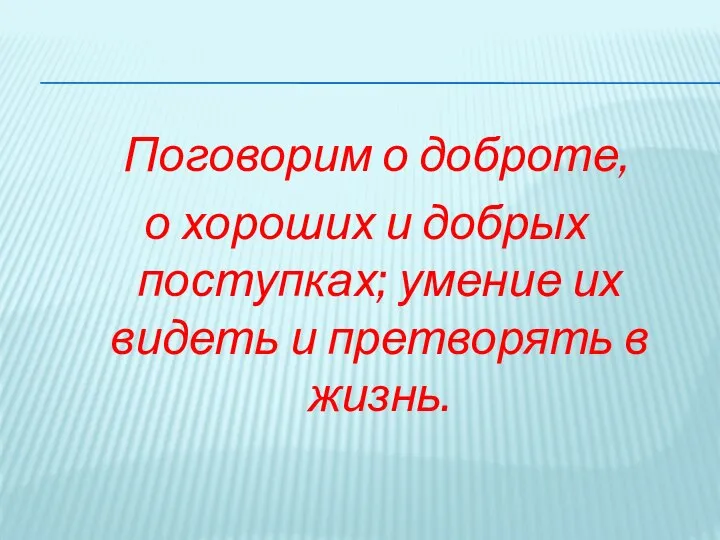 Поговорим о доброте, о хороших и добрых поступках; умение их видеть и претворять в жизнь.