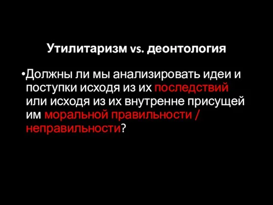 Утилитаризм vs. деонтология Должны ли мы анализировать идеи и поступки исходя из