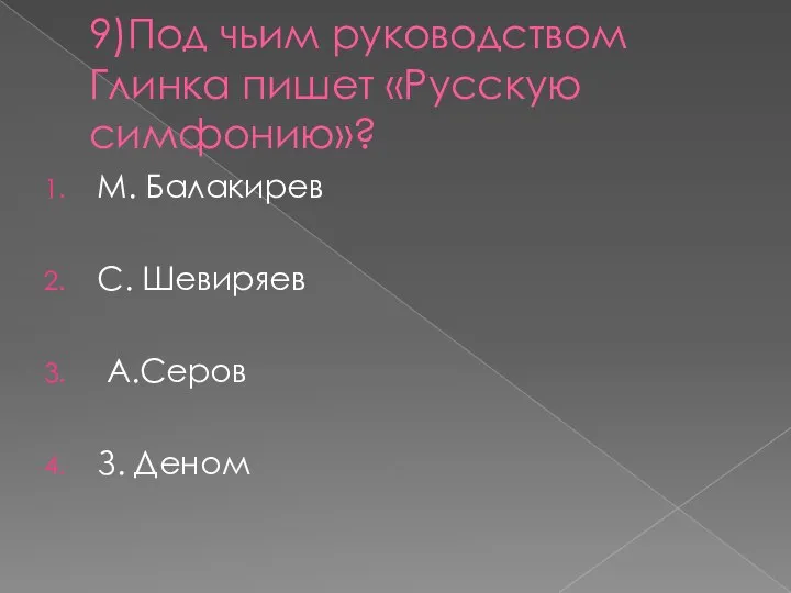 9)Под чьим руководством Глинка пишет «Русскую симфонию»? М. Балакирев С. Шевиряев А.Серов З. Деном