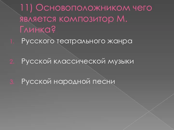 11) Основоположником чего является композитор М.Глинка? Русского театрального жанра Русской классической музыки Русской народной песни