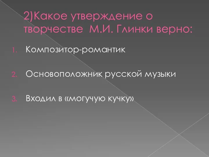 2)Какое утверждение о творчестве М.И. Глинки верно: Композитор-романтик Основоположник русской музыки Входил в «могучую кучку»