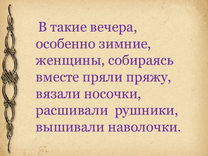 В такие вечера, особенно зимние, женщины, собираясь вместе пряли пряжу, вязали носочки, расшивали рушники, вышивали наволочки.