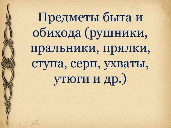 Предметы быта и обихода (рушники, пральники, прялки, ступа, серп, ухваты, утюги и др.)