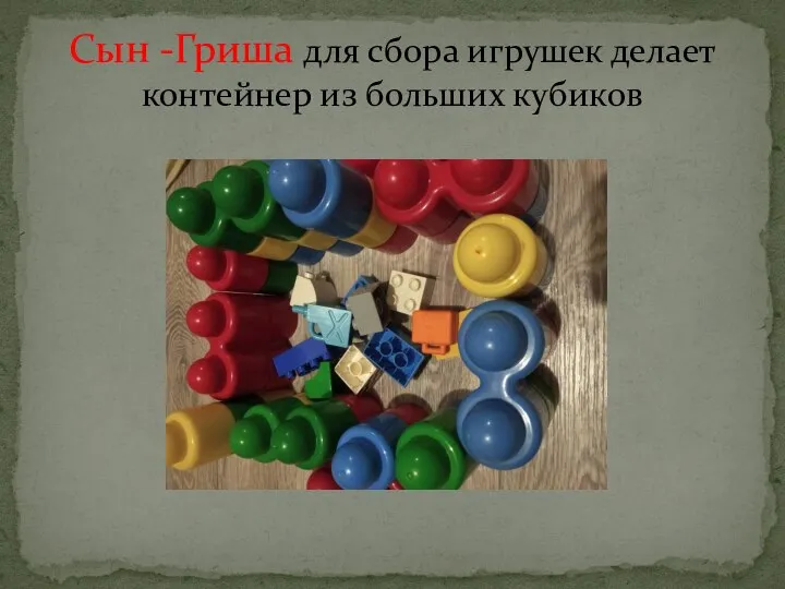 Сын -Гриша для сбора игрушек делает контейнер из больших кубиков