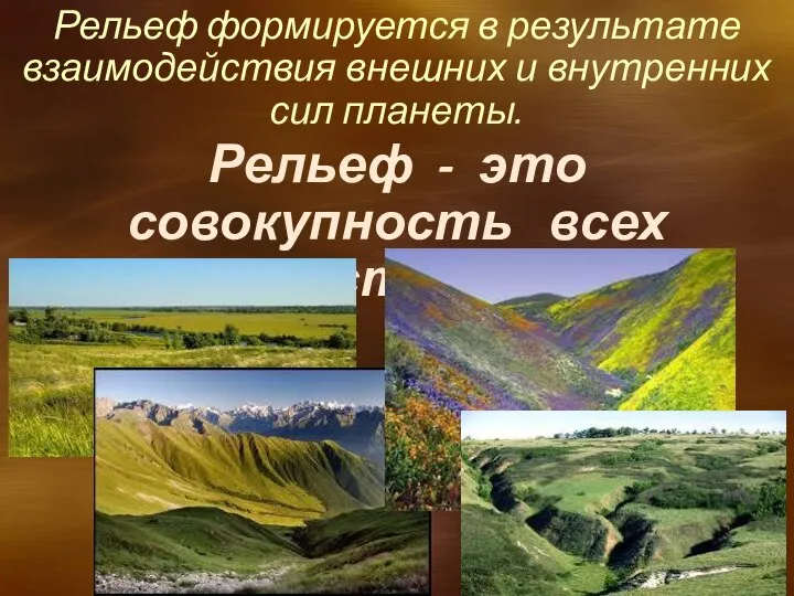 Рельеф - это совокупность всех неровностей Земли. Рельеф формируется в результате взаимодействия