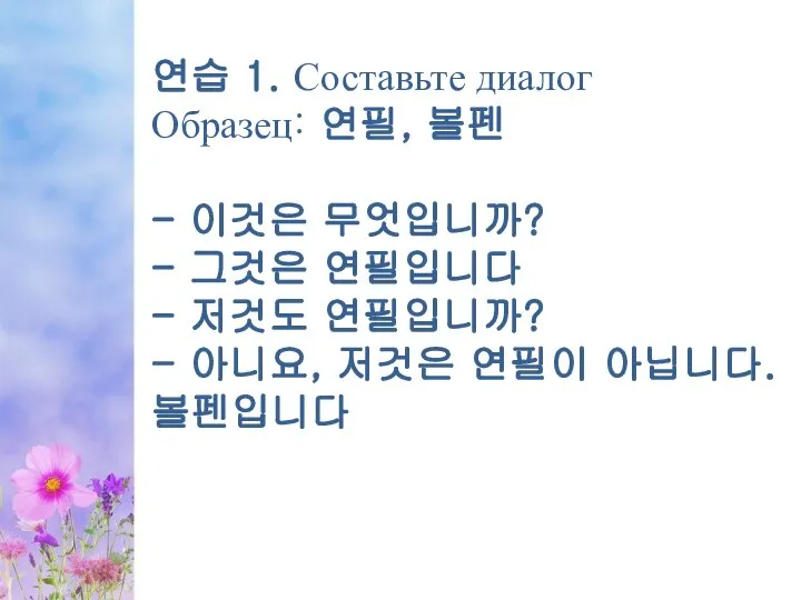 연습 1. Составьте диалог Образец: 연필, 볼펜 - 이것은 무엇입니까? - 그것은