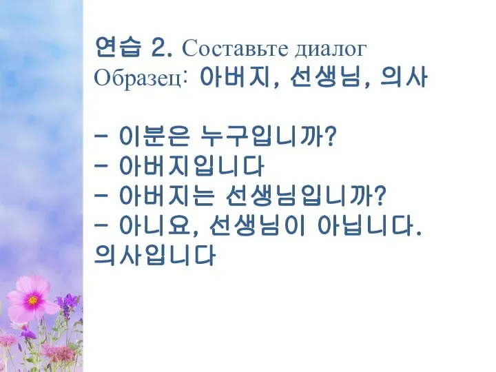 연습 2. Составьте диалог Образец: 아버지, 선생님, 의사 - 이분은 누구입니까? -