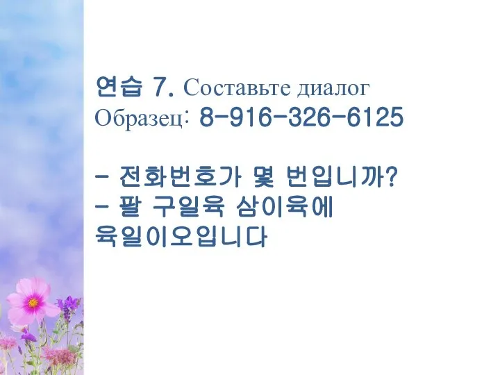 연습 7. Составьте диалог Образец: 8-916-326-6125 - 전화번호가 몇 번입니까? - 팔 구일육 삼이육에 육일이오입니다