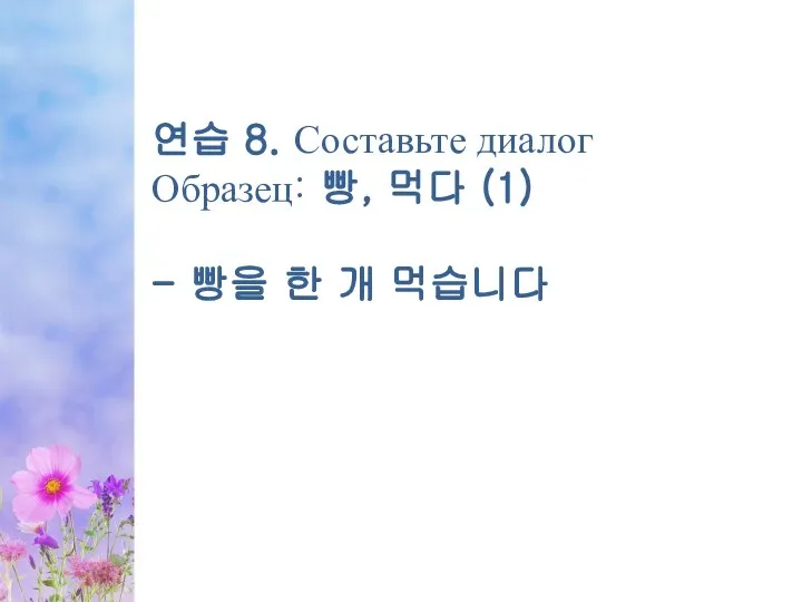 연습 8. Составьте диалог Образец: 빵, 먹다 (1) - 빵을 한 개 먹습니다