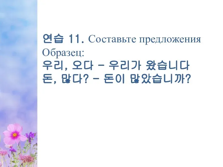 연습 11. Составьте предложения Образец: 우리, 오다 - 우리가 왔습니다 돈, 많다? - 돈이 많았습니까?