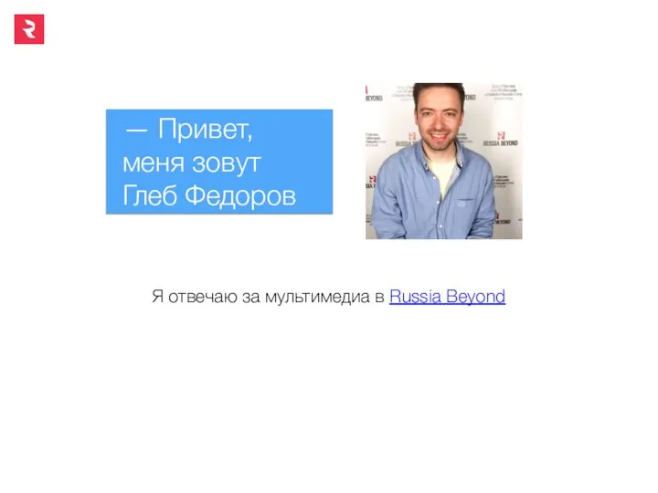 — Привет, меня зовут Глеб Федоров Я отвечаю за мультимедиа в Russia Beyond